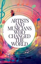 Artists and Musicians Who Changed the World: Meet the Masters Behind the Masterpieces: Inspiring Stories for Kids Aged 7-14