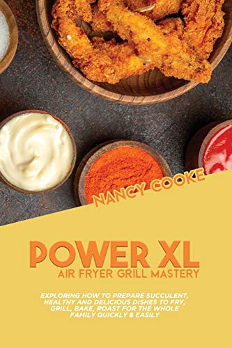 Power XL Air Fryer Grill Mastery: Exploring How To Prepare Succulent, Healthy And Delicious Dishes To Fry, Grill, Bake, Roast For The Whole Family Quickly & Easily