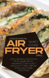 Understanding Air Fryer Grill: Enjoy Amazing Fried Food, From Beginners To Advanced. Lose Up To 7 Pounds In 7 Days Without Renounce To Tasty Fried Food