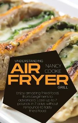 Understanding Air Fryer Grill: Enjoy Amazing Fried Food, From Beginners To Advanced. Lose Up To 7 Pounds In 7 Days Without Renounce To Tasty Fried Food