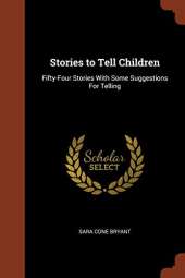 Stories to Tell Children: Fifty-Four Stories With Some Suggestions For Telling