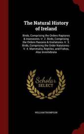 The Natural History of Ireland: Birds, Comprising the Orders Raptores & Insessores.-V. 2. Birds, Comprising the Orders Rasores & Grallatores.-V. 3. Birds, Comprising the Order Natatores.-V. 4. Mammalia, Reptiles, and Fishes, Also Invertebrata