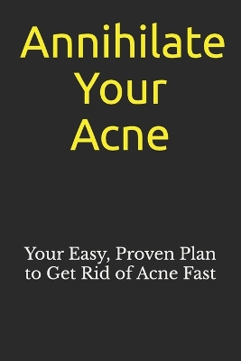 Annihilate Your Acne: How to Get Rid of Acne and Create Beautiful, Clear Skin; Your Easy, Proven Plan to Get Rid of Acne Fast