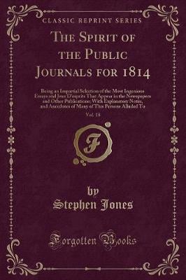 The Spirit of the Public Journals for 1814, Vol. 18: Being an Impartial Selection of the Most Ingenious Essays and Jeux D'esprits That Appear in the Newspapers and Other Publications; With Explanatory Notes, and Anecdotes of Many of This Persons Alluded T