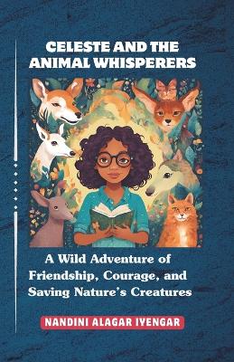 Celeste and the Animal Whisperers: A Wild Adventure of Friendship, Courage, and Saving Nature's Creatures