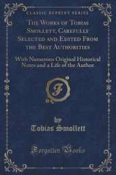 The Works of Tobias Smollett, Carefully Selected and Edited From the Best Authorities: With Numerous Original Historical Notes and a Life of the Author (Classic Reprint)