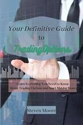Your Definitive Guide to Trading Options: Learn Everything You Need to Know About Trading Options and Start Making Money