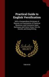 Practical Guide to English Versification: With a Compendious Dictionary of Rhymes, an Examination of Classical Measures, and Comments Upon Burlesque and Comic Verse, Vers de Societe, and Song-Writing