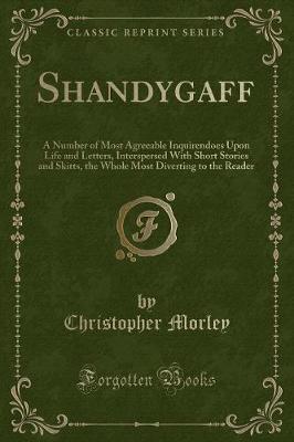 Shandygaff: A Number of Most Agreeable Inquirendoes Upon Life and Letters, Interspersed With Short Stories and Skitts, the Whole Most Diverting to the Reader (Classic Reprint)