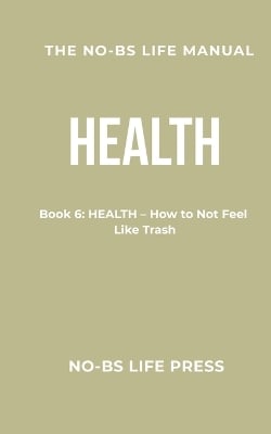 The No-Bs Life Manual: Book 6: HEALTH -- How to Not Feel Like Trash