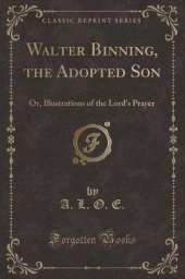 Walter Binning, the Adopted Son: Or, Illustrations of the Lord's Prayer (Classic Reprint)