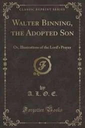 Walter Binning, the Adopted Son: Or, Illustrations of the Lord's Prayer (Classic Reprint)