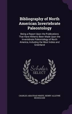 Bibliography of North American Invertebrate Paleontology: Being a Report Upon the Publications That Have Hitherto Been Made Upon the Invertebrate Paleontology of North America, Including the West Indies and Greenland