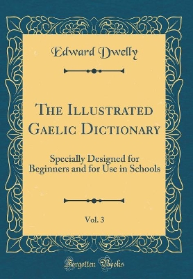The Illustrated Gaelic Dictionary, Vol. 3: Specially Designed for Beginners and for Use in Schools (Classic Reprint)