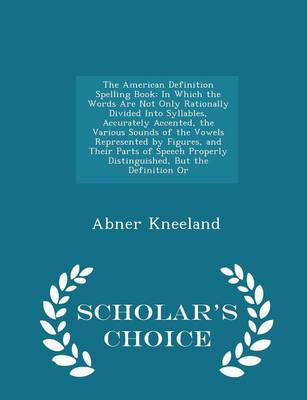 The American Definition Spelling Book: In Which the Words Are Not Only Rationally Divided Into Syllables, Accurately Accented, the Various Sounds of the Vowels Represented by Figures, and Their Parts of Speech Properly Distinguished, But the Definition or