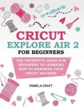 Cricut Explore Air 2 for Beginners: The Definitive Guide for Beginners to Learning How to Maximize Your Cricut Machine