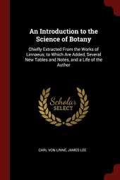An Introduction to the Science of Botany: Chiefly Extracted from the Works of Linnaeus; To Which Are Added, Several New Tables and Notes, and a Life of the Author