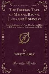 The Foreign Tour of Messrs. Brown, Jones and Robinson: Being the History of What They Saw and Did in Belgium, Germany, Switzerland and Italy (Classic Reprint)
