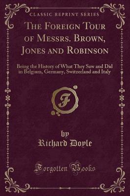 The Foreign Tour of Messrs. Brown, Jones and Robinson: Being the History of What They Saw and Did in Belgium, Germany, Switzerland and Italy (Classic Reprint)