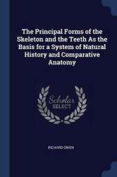 The Principal Forms of the Skeleton and the Teeth as the Basis for a System of Natural History and Comparative Anatomy