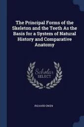 The Principal Forms of the Skeleton and the Teeth as the Basis for a System of Natural History and Comparative Anatomy