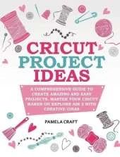 Cricut Project Ideas: A Comprehensive Guide to Creating Amazing and Easy Projects. Maser Your Circuit Maker or Explore Air 2 with Creative Ideas