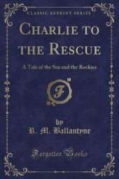 Charlie to the Rescue: A Tale of the Sea and the Rockies (Classic Reprint)