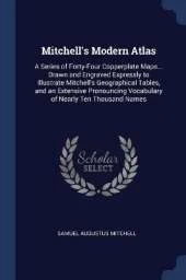 Mitchell's Modern Atlas: A Series of Forty-Four Copperplate Maps... Drawn and Engraved Expressly to Illustrate Mitchell's Geographical Tables, and an Extensive Pronouncing Vocabulary of Nearly Ten Thousand Names