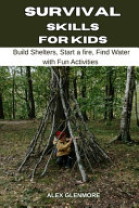 Survival Skills for Kids: Build Shelters, Start a Fire, Find Water with Fun Activities