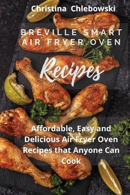 Breville Smart Air Fryer Oven Cookbook: Delicious, Quick, Crispy, and Easy to Follow Recipes for Anyone Who Loves Effortless Tasty Food on A Budget