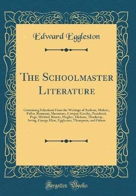 The Schoolmaster Literature: Containing Selections From the Writings of Ascham, Moliere, Fuller, Rousseau, Shenstone, Cowper, Goethe, Pestalozzi, Page, Mitford, Bronte, Hughes, Dickens, Thackeray, Irving, George Eliot, Eggleston, Thompson, and Others