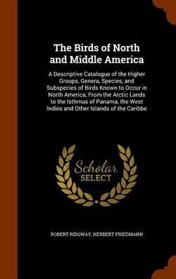 The Birds of North and Middle America: A Descriptive Catalogue of the Higher Groups, Genera, Species, and Subspecies of Birds Known to Occur in North America, from the Arctic Lands to the Isthmus of Panama, the West Indies and Other Islands of the Caribbe