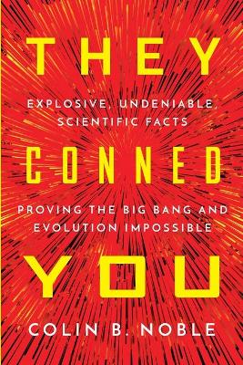 They Conned You: Explosive, Undeniable Scientific Facts Proving the Big Bang and Evolution Impossible
