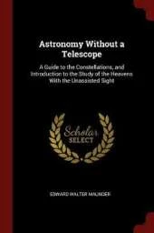 Astronomy Without a Telescope: A Guide to the Constellations, and Introduction to the Study of the Heavens with the Unassisted Sight