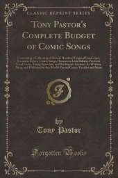 Tony Pastor's Complete Budget of Comic Songs: Containing a Collection of Several Hundred Original Local Lays, Eccentric Lyrics, Comic Songs, Humorous Irish Ballads, Patriotic Vocal Gems, Stump Speeches, and Burlesque Orations; As Written, Sung, and Delive