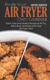Breville Smart Air Fryer Oven Cookbook: Quick, Easy and Healthy Recipes to Air Fry, Bake, Broil, and Roast with Your Air Fryer Oven