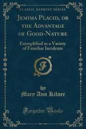 Jemima Placid, or the Advantage of Good-Nature: Exemplified in a Variety of Familiar Incidents (Classic Reprint)