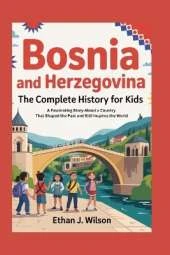 Bosnia and Herzegovina: The Complete History for Kids: A Fascinating Story About a Country That Shaped the Past and Still Inspires the World