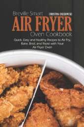 Breville Smart Air Fryer Oven Cookbook: Quick, Easy and Healthy Recipes to Air Fry, Bake, Broil, and Roast with Your Air Fryer Oven