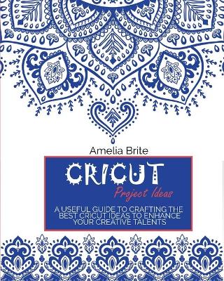 Cricut Project Ideas: A Useful Guide To Crafting The Best Cricut Ideas To Enhance Your Creative Talents
