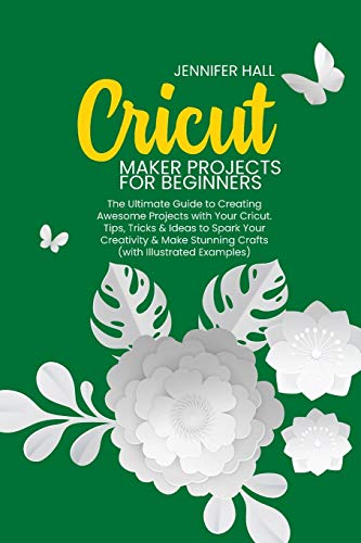 Cricut Maker Projects for Beginners: The Ultimate Guide to Creating Awesome Projects with Your Cricut. Tips, Tricks & Ideas to Spark Your Creativity & Make Stunning Crafts (with Illustrated Examples)