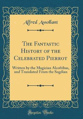 The Fantastic History of the Celebrated Pierrot: Written by the Magician Alcofribas, and Translated From the Sogdian (Classic Reprint)