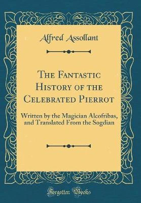 The Fantastic History of the Celebrated Pierrot: Written by the Magician Alcofribas, and Translated From the Sogdian (Classic Reprint)