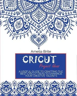 Cricut Project Ideas: A Useful Guide To Crafting The Best Cricut Ideas To Enhance Your Creative Talents