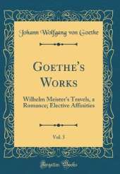 Goethe's Works, Vol. 5: Wilhelm Meister's Travels, a Romance; Elective Affinities (Classic Reprint)