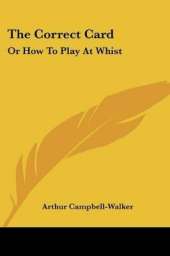 The Correct Card: Or How To Play At Whist: A Whist Catechism (1877)