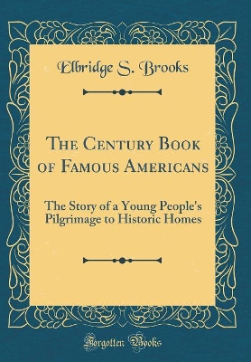 The Century Book of Famous Americans: The Story of a Young People's Pilgrimage to Historic Homes (Classic Reprint)