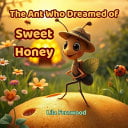 The Ant Who Dreamed of Sweet Honey: A Little Ant's Big Adventure to the Beehive