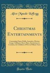 Christmas Entertainments: Containing Fancy Drills, Acrostics, Motion Songs, Tableaux, Short Plays, Recitations in Costume, for Children of Five to Fifteen Years (Classic Reprint)