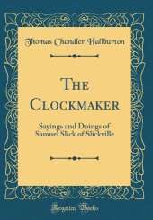 The Clockmaker: Sayings and Doings of Samuel Slick of Slickville (Classic Reprint)